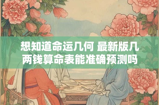 想知道命运几何 最新版几两钱算命表能准确预测吗