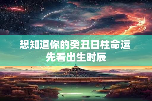 想知道你的癸丑日柱命运 先看出生时辰