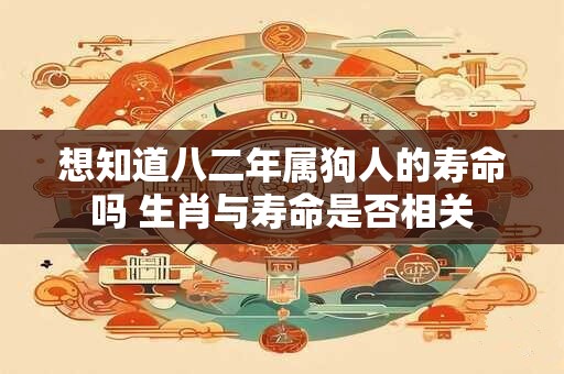 想知道八二年属狗人的寿命吗 生肖与寿命是否相关