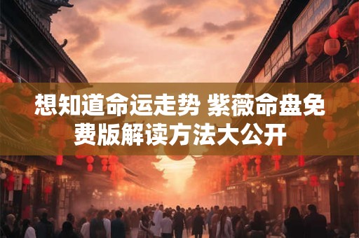 想知道命运走势 紫薇命盘免费版解读方法大公开