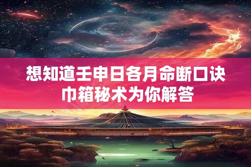 想知道壬申日各月命断口诀 巾箱秘术为你解答