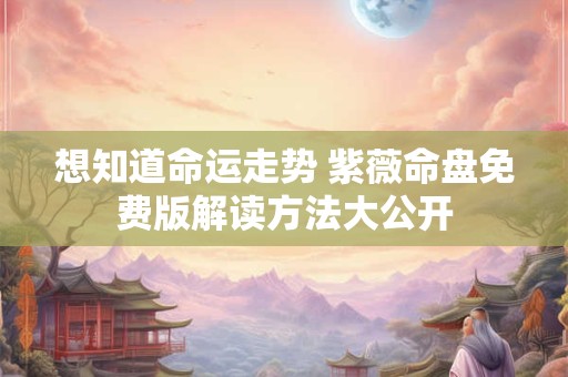 想知道命运走势 紫薇命盘免费版解读方法大公开