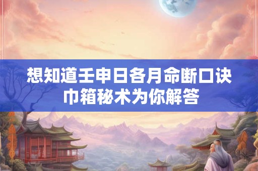 想知道壬申日各月命断口诀 巾箱秘术为你解答
