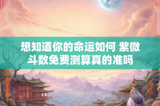 想知道你的命运如何 紫微斗数免费测算真的准吗