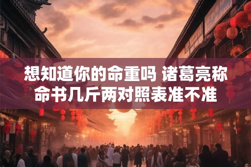 想知道你的命重吗 诸葛亮称命书几斤两对照表准不准