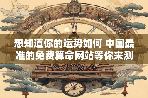 想知道你的运势如何 中国最准的免费算命网站等你来测