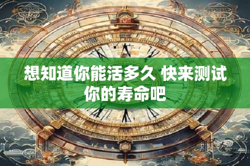 想知道你能活多久 快来测试你的寿命吧