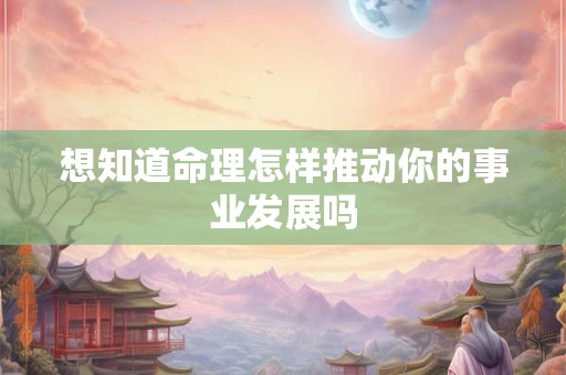 想知道命理怎样推动你的事业发展吗