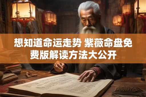 想知道命运走势 紫薇命盘免费版解读方法大公开