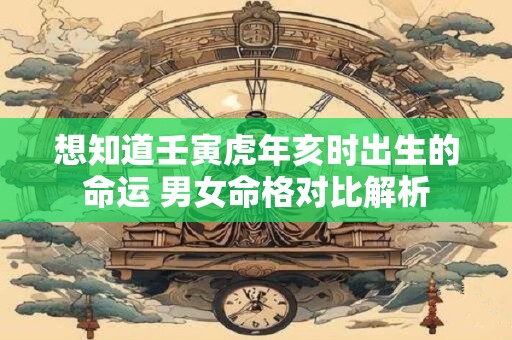 想知道壬寅虎年亥时出生的命运 男女命格对比解析