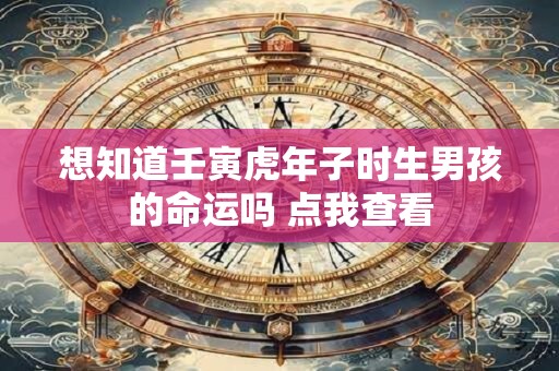 想知道壬寅虎年子时生男孩的命运吗 点我查看