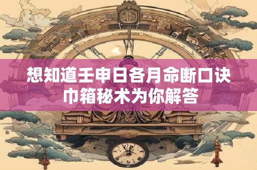 想知道壬申日各月命断口诀 巾箱秘术为你解答