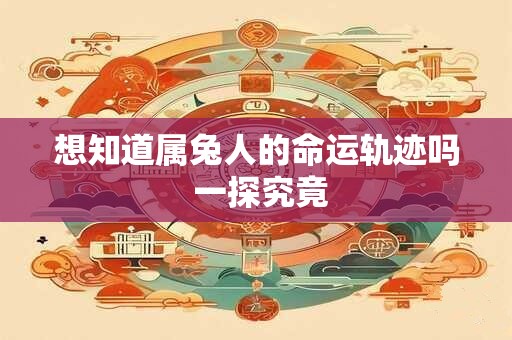 想知道属兔人的命运轨迹吗 一探究竟