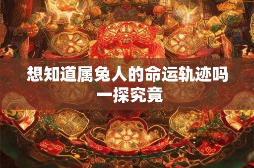 想知道属兔人的命运轨迹吗 一探究竟