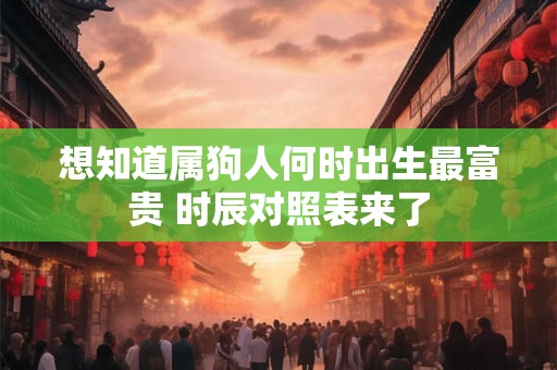 想知道属狗人何时出生最富贵 时辰对照表来了