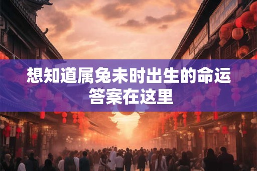 想知道属兔未时出生的命运 答案在这里