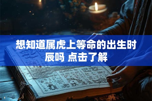 想知道属虎上等命的出生时辰吗 点击了解