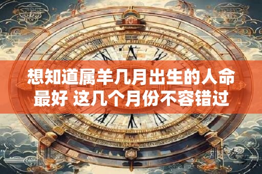 想知道属羊几月出生的人命最好 这几个月份不容错过
