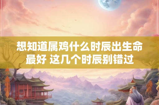 想知道属鸡什么时辰出生命最好 这几个时辰别错过
