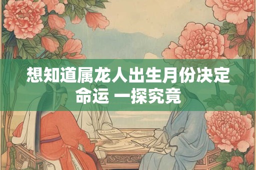 想知道属龙人出生月份决定命运 一探究竟