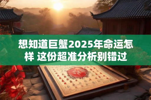 想知道巨蟹2025年命运怎样 这份超准分析别错过