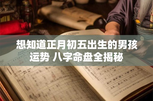 想知道正月初五出生的男孩运势 八字命盘全揭秘