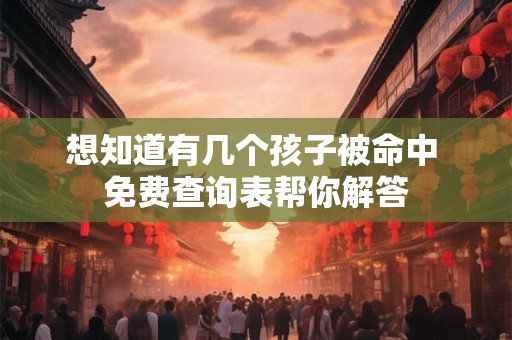 想知道有几个孩子被命中 免费查询表帮你解答