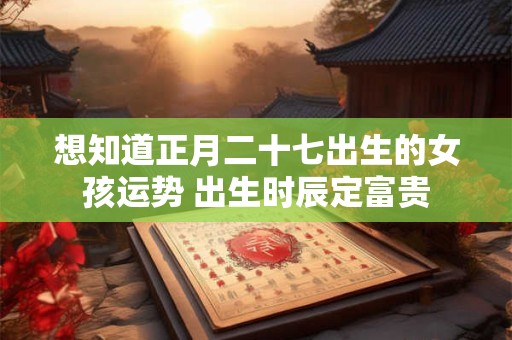 想知道正月二十七出生的女孩运势 出生时辰定富贵