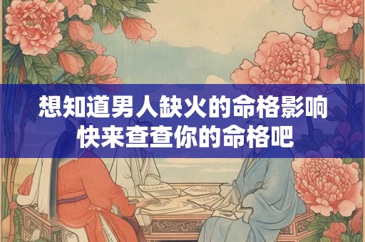 想知道男人缺火的命格影响 快来查查你的命格吧