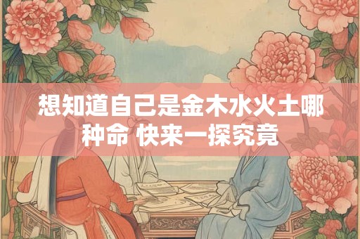想知道自己是金木水火土哪种命 快来一探究竟