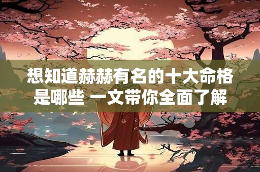想知道赫赫有名的十大命格是哪些 一文带你全面了解