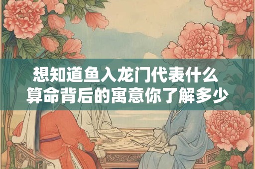 想知道鱼入龙门代表什么 算命背后的寓意你了解多少