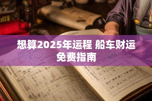 想算2025年运程 船车财运免费指南