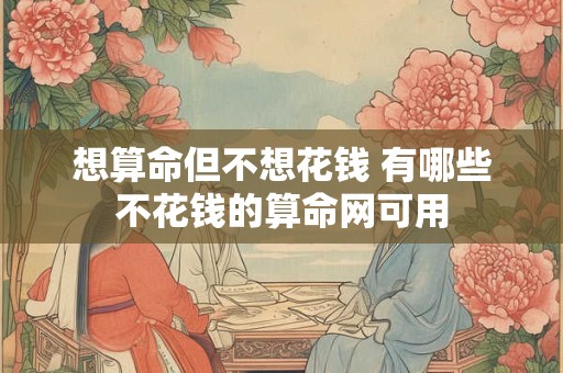 想算命但不想花钱 有哪些不花钱的算命网可用