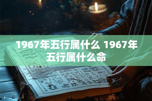 1967年五行属什么 1967年五行属什么命