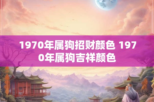 1970年属狗招财颜色 1970年属狗吉祥颜色