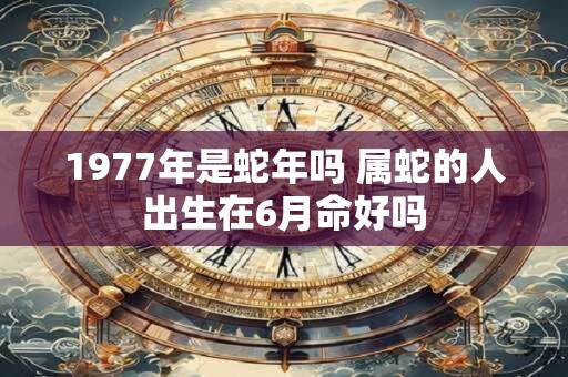 1977年是蛇年吗 属蛇的人出生在6月命好吗