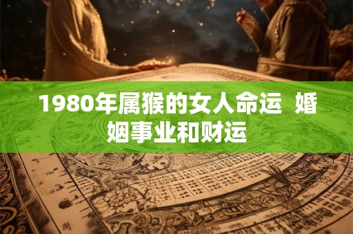1980年属猴的女人命运  婚姻事业和财运