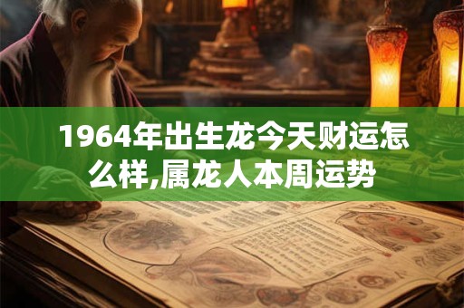 1964年出生龙今天财运怎么样,属龙人本周运势