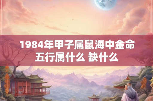 1984年甲子属鼠海中金命五行属什么 缺什么