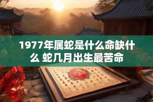 1977年属蛇是什么命缺什么 蛇几月出生最苦命