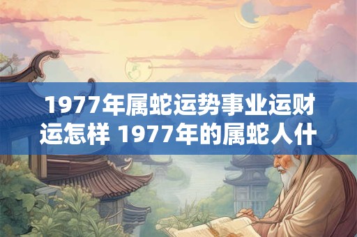 1977年属蛇运势事业运财运怎样 1977年的属蛇人什么命