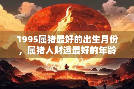 1995属猪最好的出生月份，属猪人财运最好的年龄
