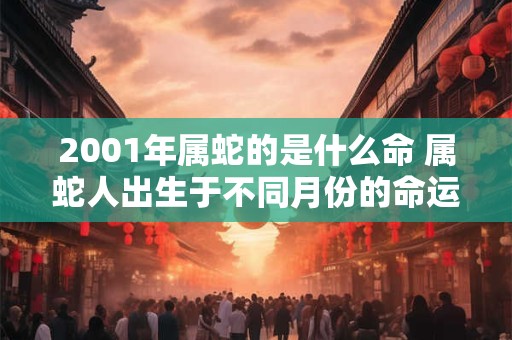 2001年属蛇的是什么命 属蛇人出生于不同月份的命运