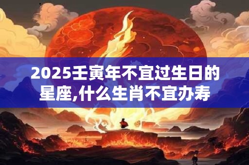 2025壬寅年不宜过生日的星座,什么生肖不宜办寿