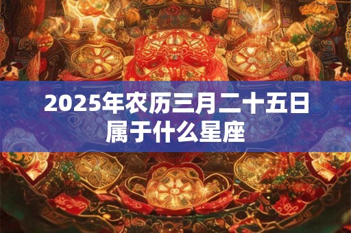 2025年农历三月二十五日属于什么星座