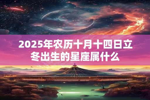 2025年农历十月十四日立冬出生的星座属什么