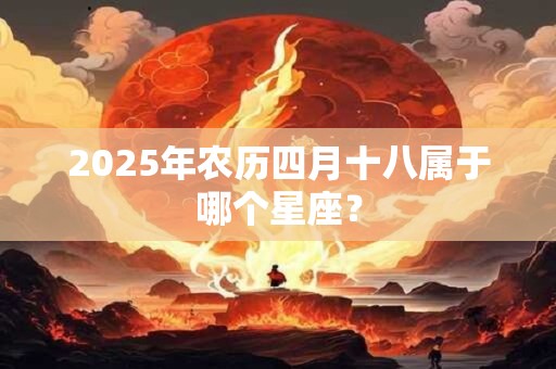 2025年农历四月十八属于哪个星座？