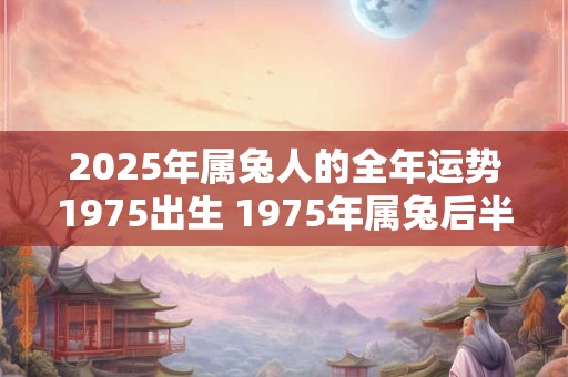 2025年属兔人的全年运势1975出生 1975年属兔后半生命运