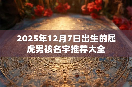 2025年12月7日出生的属虎男孩名字推荐大全